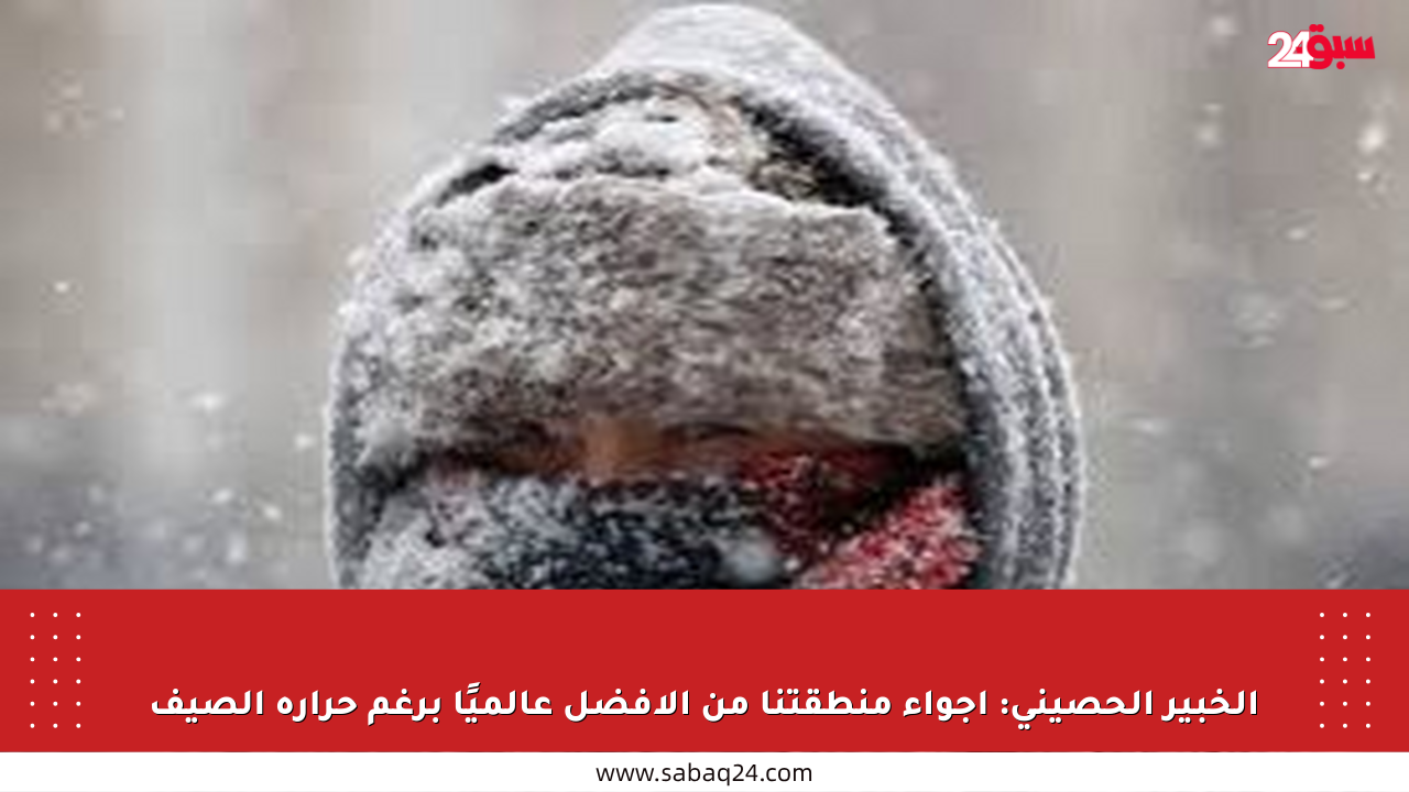 الخبير الحصيني: أجواء منطقتنا من الأفضل عالميًا برغم حرارة الصيف